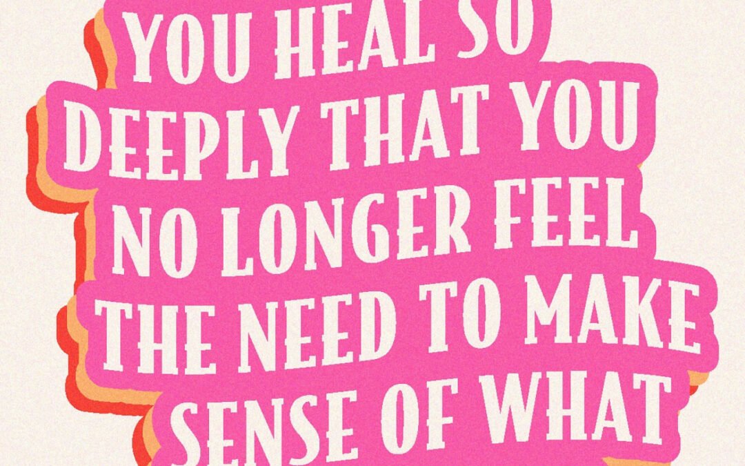 I hope you heal so deeply that you no longer need to make sense of what happened